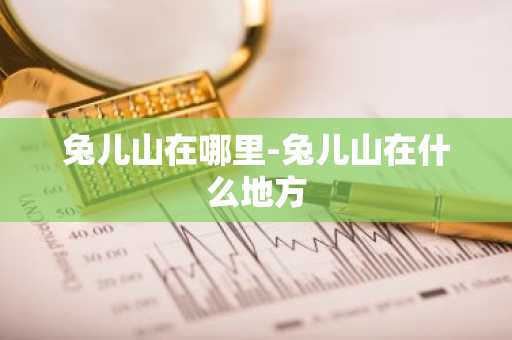 兔儿山在哪里-兔儿山在什么地方