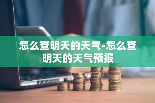 怎么查明天的天气-怎么查明天的天气预报