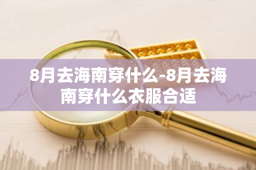 8月去海南穿什么-8月去海南穿什么衣服合适
