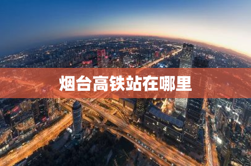 烟台高铁站在哪里