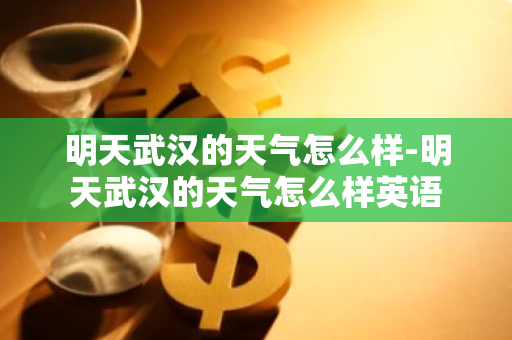 明天武汉的天气怎么样-明天武汉的天气怎么样英语