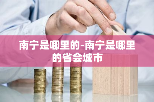 南宁是哪里的-南宁是哪里的省会城市