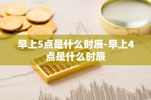 早上5点是什么时辰-早上4点是什么时辰