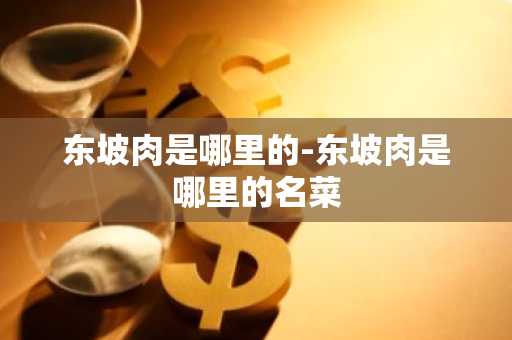 东坡肉是哪里的-东坡肉是哪里的名菜
