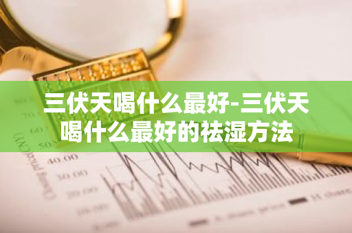 三伏天喝什么最好-三伏天喝什么最好的祛湿方法