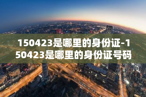 150423是哪里的身份证-150423是哪里的身份证号码