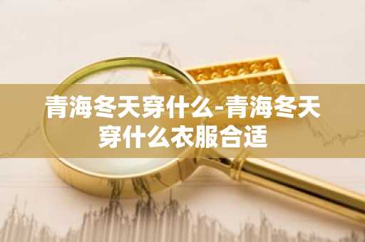 青海冬天穿什么-青海冬天穿什么衣服合适