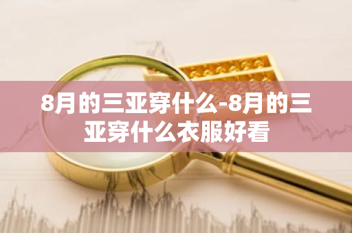 8月的三亚穿什么-8月的三亚穿什么衣服好看