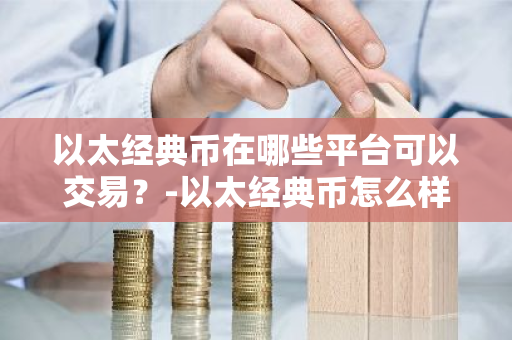以太经典币在哪些平台可以交易？-以太经典币怎么样