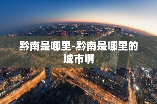 黔南是哪里-黔南是哪里的城市啊