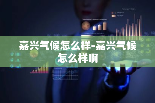 嘉兴气候怎么样-嘉兴气候怎么样啊