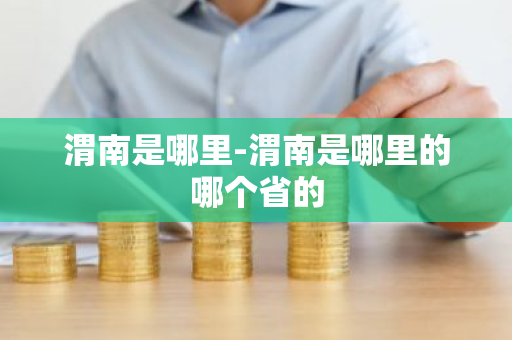 渭南是哪里-渭南是哪里的哪个省的