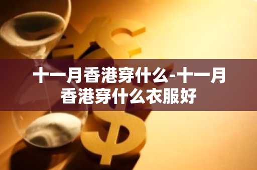 十一月香港穿什么-十一月香港穿什么衣服好