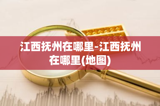 江西抚州在哪里-江西抚州在哪里(地图)