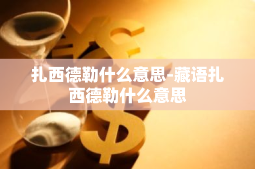 扎西德勒什么意思-藏语扎西德勒什么意思