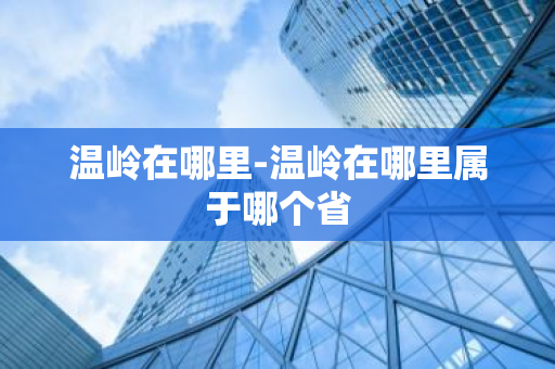 温岭在哪里-温岭在哪里属于哪个省