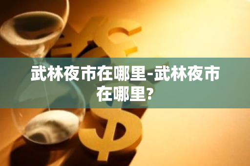 武林夜市在哪里-武林夜市在哪里?