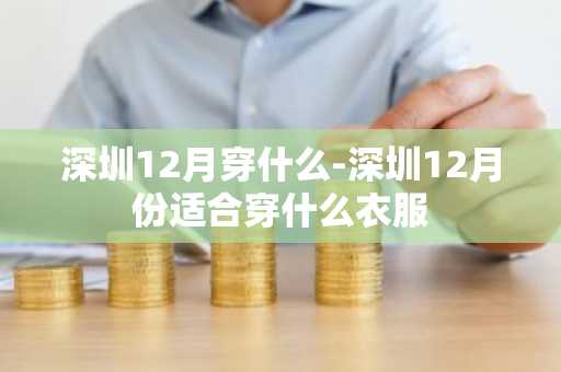 深圳12月穿什么-深圳12月份适合穿什么衣服