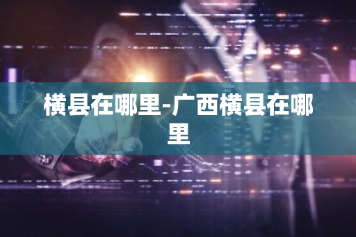 横县在哪里-广西横县在哪里