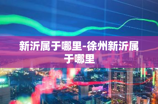 新沂属于哪里-徐州新沂属于哪里