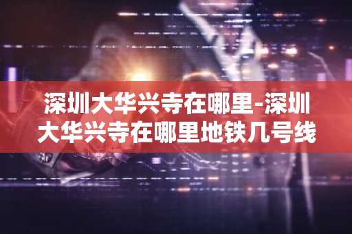 深圳大华兴寺在哪里-深圳大华兴寺在哪里地铁几号线到