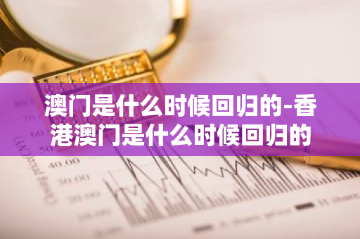 澳门是什么时候回归的-香港澳门是什么时候回归的