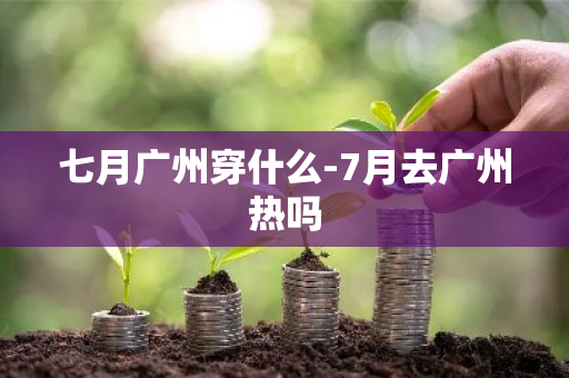 七月广州穿什么-7月去广州热吗
