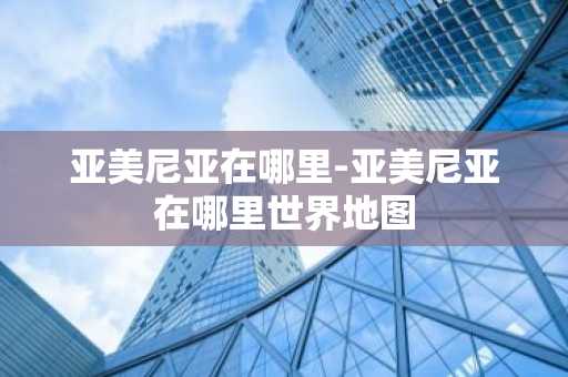 亚美尼亚在哪里-亚美尼亚在哪里世界地图