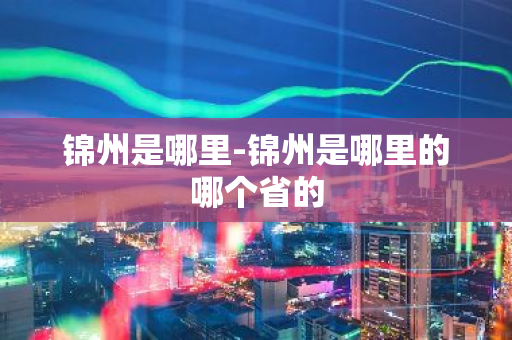 锦州是哪里-锦州是哪里的哪个省的