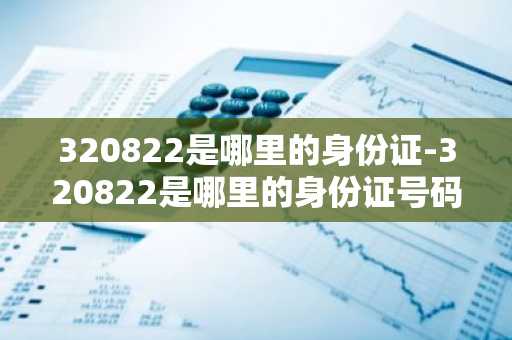 320822是哪里的身份证-320822是哪里的身份证号码