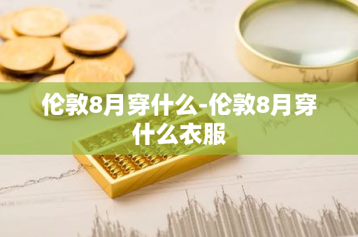 伦敦8月穿什么-伦敦8月穿什么衣服