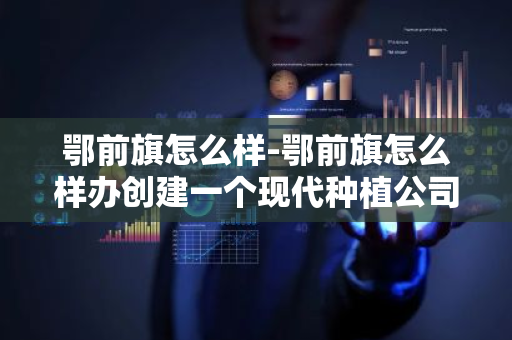 鄂前旗怎么样-鄂前旗怎么样办创建一个现代种植公司