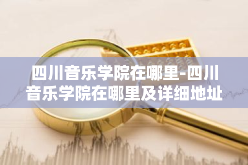四川音乐学院在哪里-四川音乐学院在哪里及详细地址