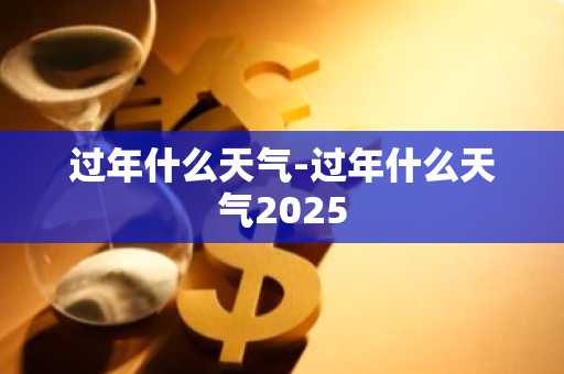 过年什么天气-过年什么天气2025
