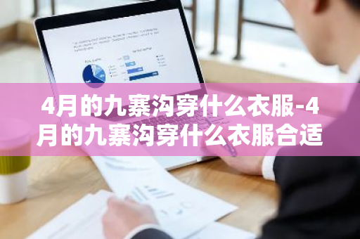 4月的九寨沟穿什么衣服-4月的九寨沟穿什么衣服合适呢