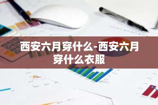 西安六月穿什么-西安六月穿什么衣服