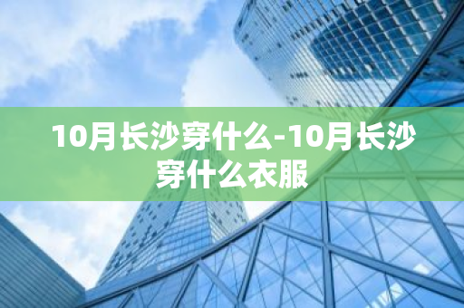 10月长沙穿什么-10月长沙穿什么衣服