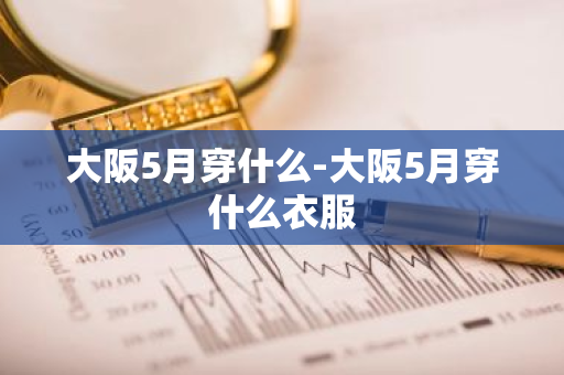 大阪5月穿什么-大阪5月穿什么衣服