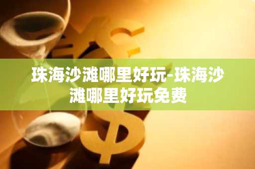 珠海沙滩哪里好玩-珠海沙滩哪里好玩免费