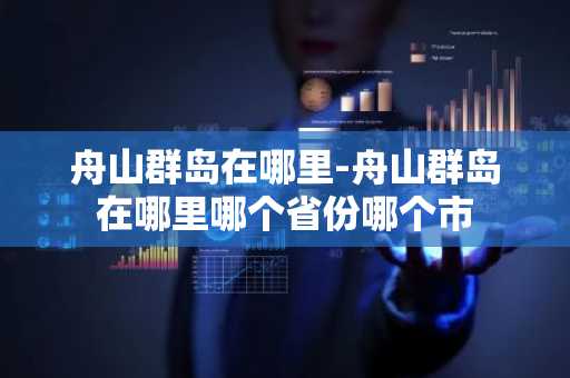 舟山群岛在哪里-舟山群岛在哪里哪个省份哪个市