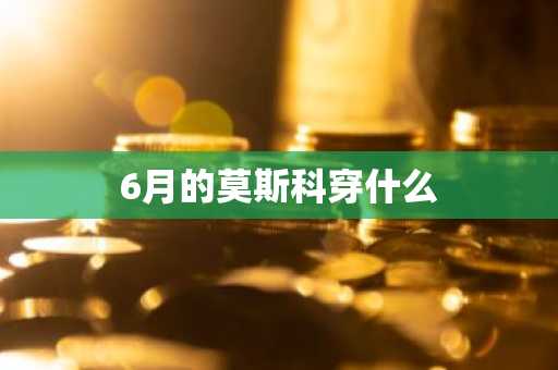 6月的莫斯科穿什么