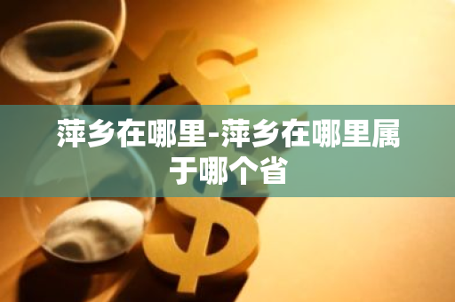 萍乡在哪里-萍乡在哪里属于哪个省