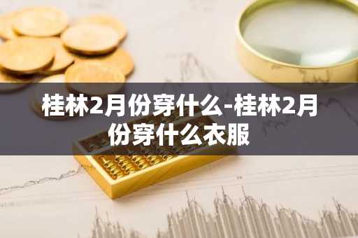 桂林2月份穿什么-桂林2月份穿什么衣服