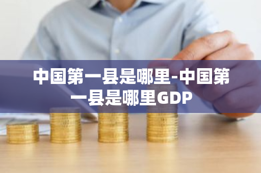 中国第一县是哪里-中国第一县是哪里GDP