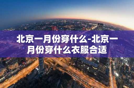 北京一月份穿什么-北京一月份穿什么衣服合适