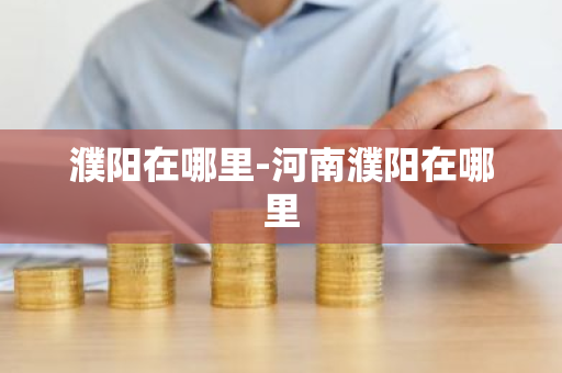 濮阳在哪里-河南濮阳在哪里