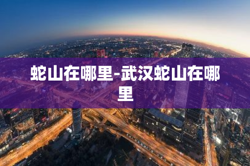 蛇山在哪里-武汉蛇山在哪里