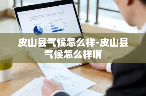 皮山县气候怎么样-皮山县气候怎么样啊