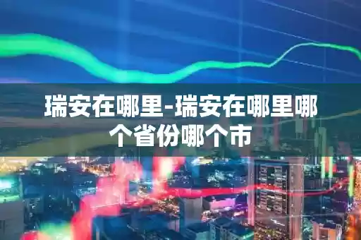 瑞安在哪里-瑞安在哪里哪个省份哪个市