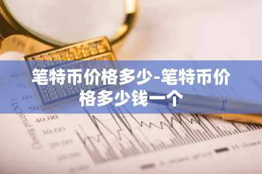 笔特币价格多少-笔特币价格多少钱一个